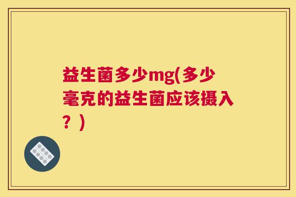 益生菌多少mg(多少毫克的益生菌应该摄入?) 益生菌多少mg(多少毫克的益生菌应该摄入?)