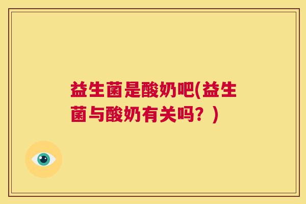 益生菌是酸奶吧(益生菌与酸奶有关吗？)