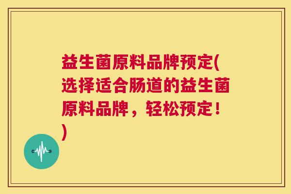 益生菌原料品牌预定(选择适合肠道的益生菌原料品牌,轻松预定!) 益生菌原料品牌预定(选择适合肠道的益生菌原料品牌,轻松预定!)