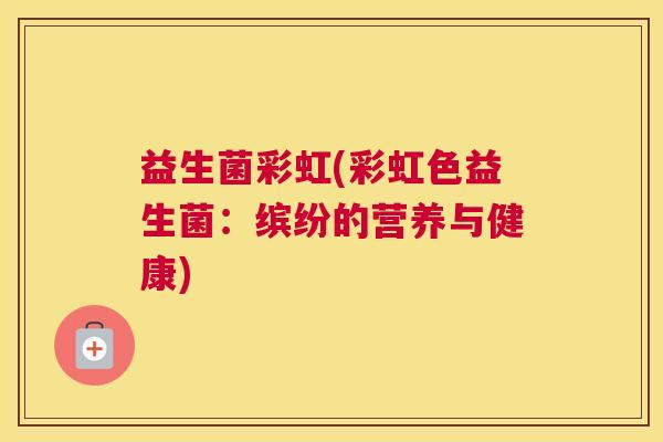 益生菌彩虹(彩虹色益生菌:缤纷的营养与健康) 益生菌彩虹(彩虹色益生菌:缤纷的营养与健康)