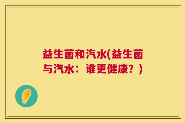 益生菌和汽水(益生菌与汽水:谁更健康?) 益生菌和汽水(益生菌与汽水:谁更健康?)