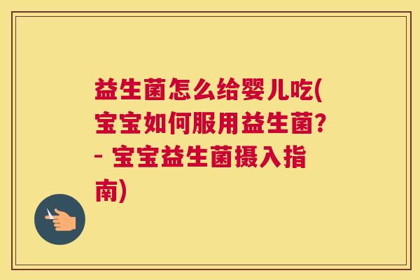 益生菌怎么给婴儿吃(宝宝如何服用益生菌？- 宝宝益生菌摄入指南)