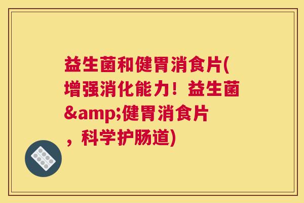 益生菌和健胃消食片(增强消化能力！益生菌&健胃消食片，科学护肠道)
