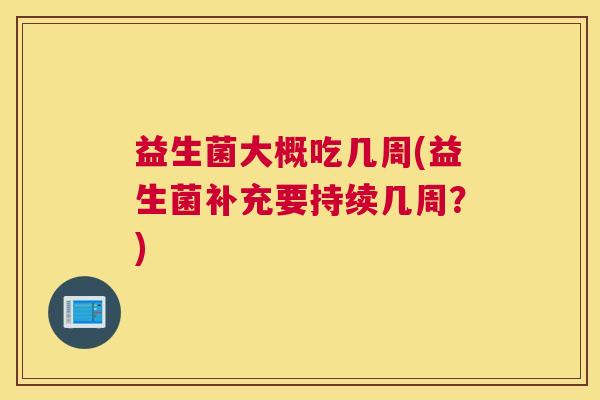 益生菌大概吃几周(益生菌补充要持续几周？)
