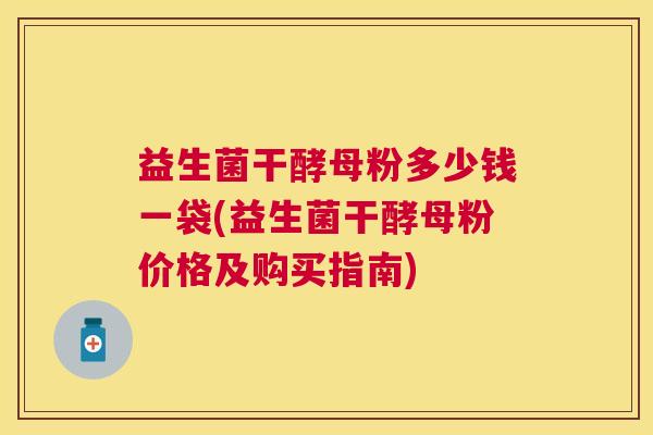 益生菌干酵母粉多少钱一袋(益生菌干酵母粉价格及购买指南)
