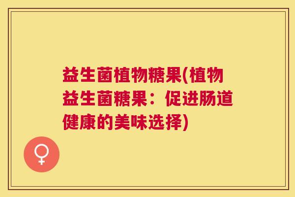 益生菌植物糖果(植物益生菌糖果：促进肠道健康的美味选择)