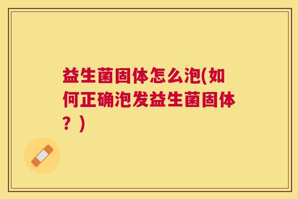 益生菌固体怎么泡(如何正确泡发益生菌固体?) 益生菌固体怎么泡(如何正确泡发益生菌固体?)