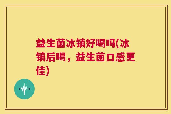 益生菌冰镇好喝吗(冰镇后喝，益生菌口感更佳)