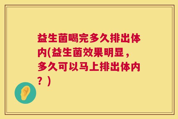 益生菌喝完多久排出体内(益生菌效果明显,多久可以马上排出体内?) 益生菌喝完多久排出体内(益生菌效果明显,多久可以马上排出体内?)