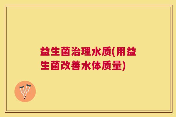 益生菌治理水质(用益生菌改善水体质量)