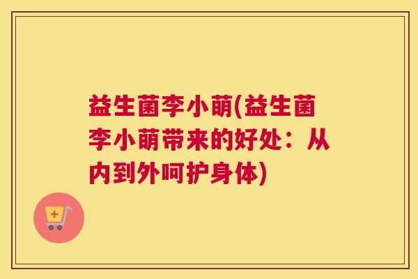 益生菌李小萌(益生菌李小萌带来的好处:从内到外呵护身体) 益生菌李小萌(益生菌李小萌带来的好处:从内到外呵护身体)
