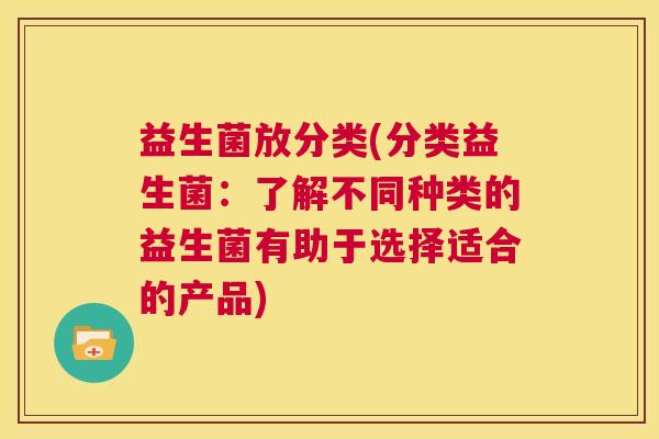 益生菌放分类(分类益生菌：了解不同种类的益生菌有助于选择适合的产品)