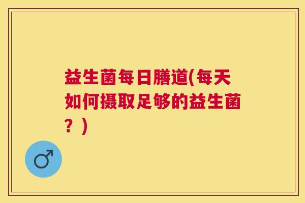 益生菌每日膳道(每天如何摄取足够的益生菌?) 益生菌每日膳道(每天如何摄取足够的益生菌?)