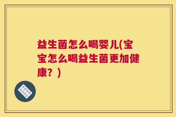 益生菌怎么喝婴儿(宝宝怎么喝益生菌更加健康？)
