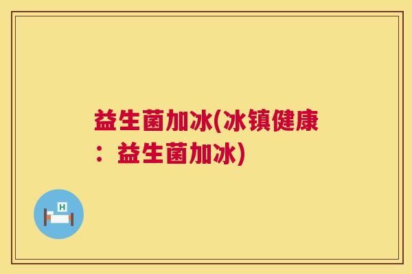 益生菌加冰(冰镇健康：益生菌加冰)