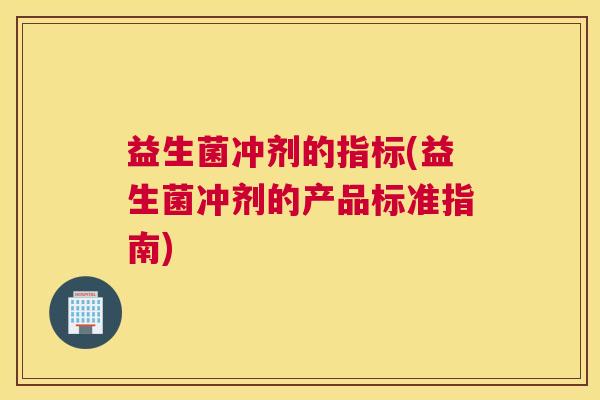 益生菌冲剂的指标(益生菌冲剂的产品标准指南)