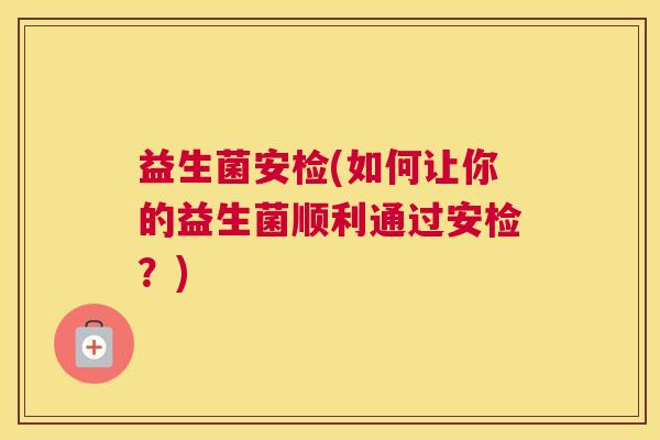 益生菌安检(如何让你的益生菌顺利通过安检？)