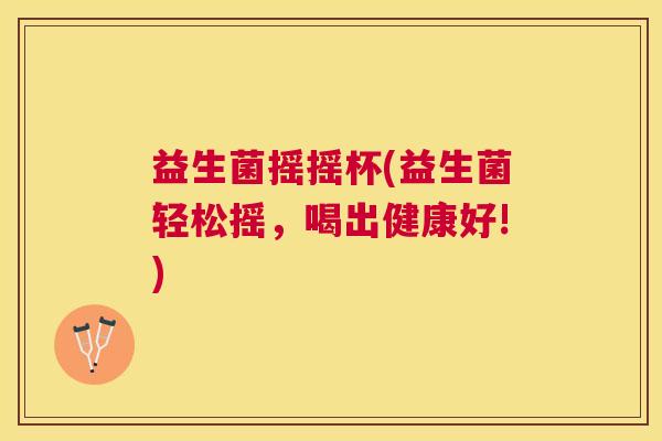 益生菌摇摇杯(益生菌轻松摇，喝出健康好!)