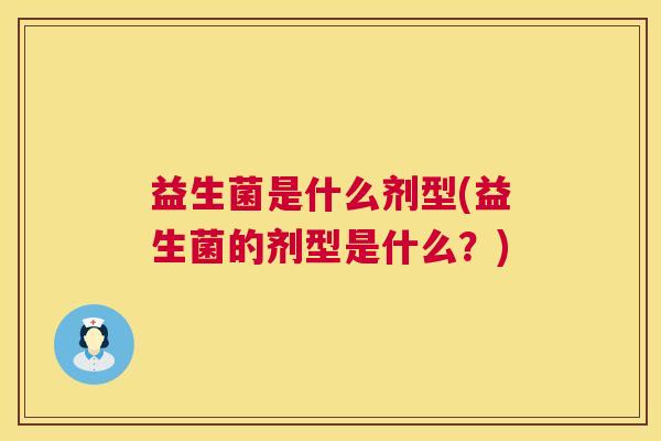 益生菌是什么剂型(益生菌的剂型是什么?) 益生菌是什么剂型(益生菌的剂型是什么?)
