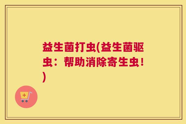 益生菌打虫(益生菌驱虫：帮助消除寄生虫！)