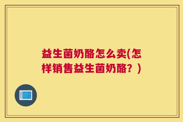 益生菌奶酪怎么卖(怎样销售益生菌奶酪？)