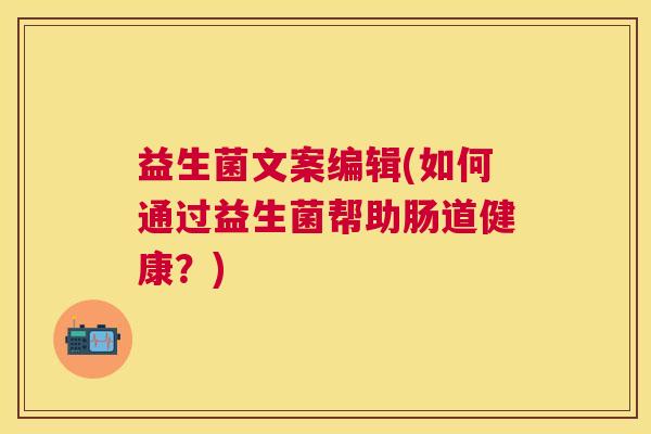 益生菌文案编辑(如何通过益生菌帮助肠道健康？)