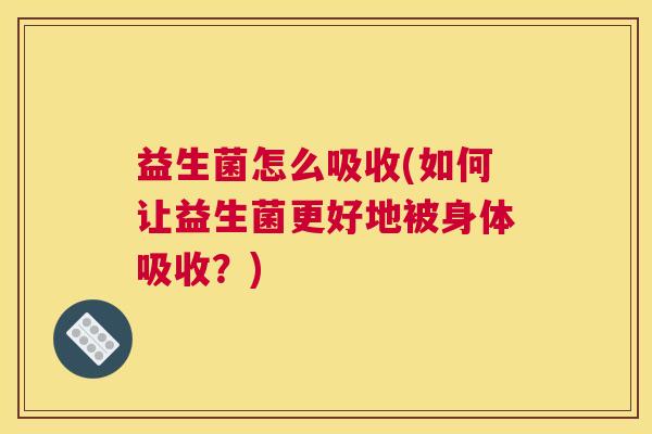 益生菌怎么吸收(如何让益生菌更好地被身体吸收?) 益生菌怎么吸收(如何让益生菌更好地被身体吸收?)
