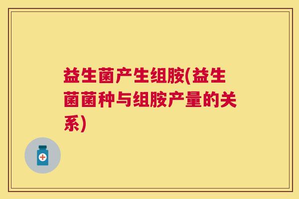 益生菌产生组胺(益生菌菌种与组胺产量的关系) 益生菌产生组胺(益生菌菌种与组胺产量的关系)