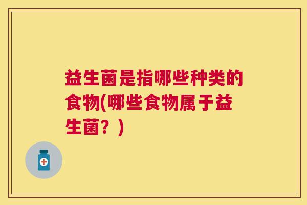 益生菌是指哪些种类的食物(哪些食物属于益生菌？)