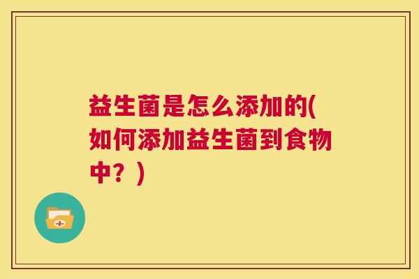 益生菌是怎么添加的(如何添加益生菌到食物中?) 益生菌是怎么添加的(如何添加益生菌到食物中?)