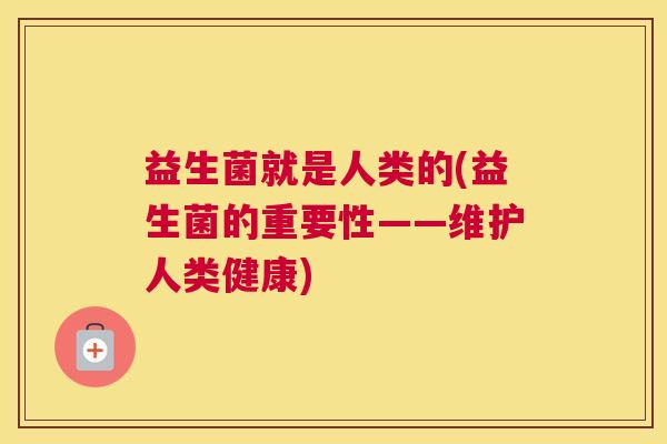 益生菌就是人类的(益生菌的重要性——维护人类健康)