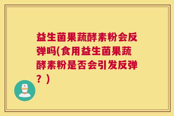 益生菌果蔬酵素粉会反弹吗(食用益生菌果蔬酵素粉是否会引发反弹?) 益生菌果蔬酵素粉会反弹吗(食用益生菌果蔬酵素粉是否会引发反弹?)