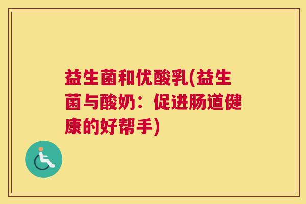 益生菌和优酸乳(益生菌与酸奶：促进肠道健康的好帮手)