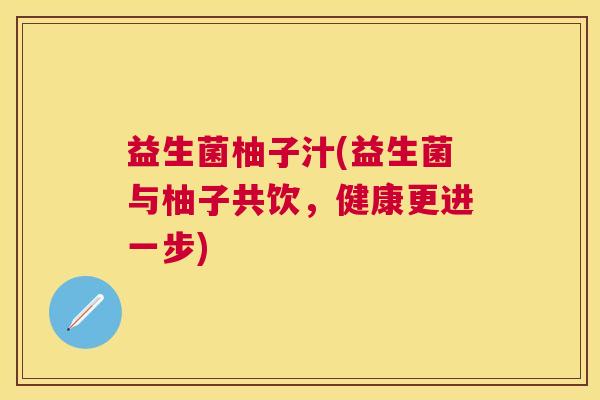 益生菌柚子汁(益生菌与柚子共饮,健康更进一步) 益生菌柚子汁(益生菌与柚子共饮,健康更进一步)