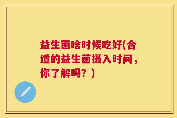 益生菌啥时候吃好(合适的益生菌摄入时间,你了解吗?) 益生菌啥时候吃好(合适的益生菌摄入时间,你了解吗?)