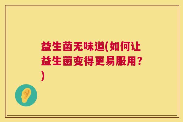 益生菌无味道(如何让益生菌变得更易服用?) 益生菌无味道(如何让益生菌变得更易服用?)