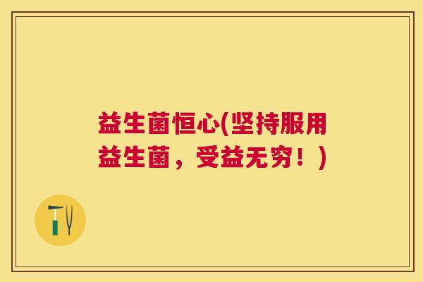 益生菌恒心(坚持服用益生菌，受益无穷！)