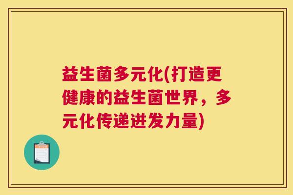 益生菌多元化(打造更健康的益生菌世界，多元化传递迸发力量)