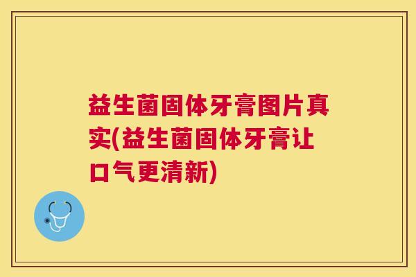 益生菌固体牙膏图片真实(益生菌固体牙膏让口气更清新) 益生菌固体牙膏图片真实(益生菌固体牙膏让口气更清新)