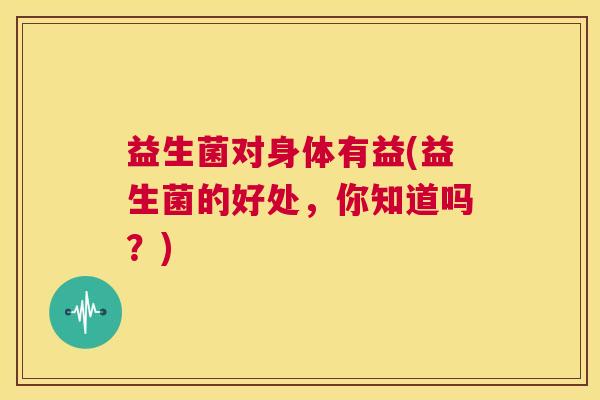 益生菌对身体有益(益生菌的好处，你知道吗？)