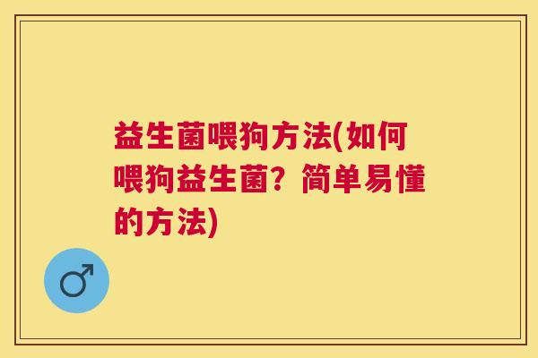 益生菌喂狗方法(如何喂狗益生菌?简单易懂的方法) 益生菌喂狗方法(如何喂狗益生菌?简单易懂的方法)