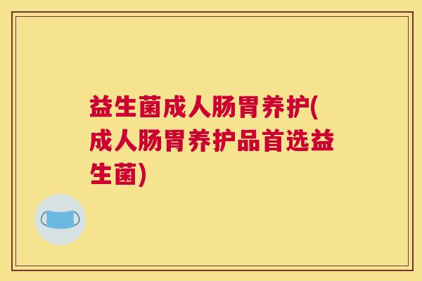 益生菌成人肠胃养护(成人肠胃养护品首选益生菌)