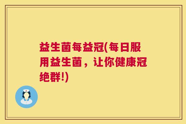 益生菌每益冠(每日服用益生菌，让你健康冠绝群!)