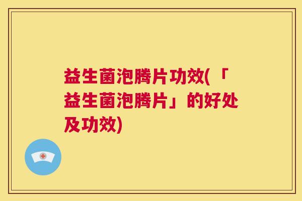 益生菌泡腾片功效(「益生菌泡腾片」的好处及功效) 益生菌泡腾片功效(「益生菌泡腾片」的好处及功效)