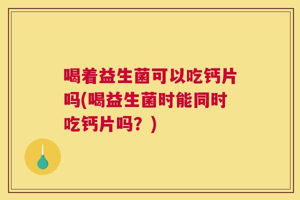 喝着益生菌可以吃钙片吗(喝益生菌时能同时吃钙片吗?) 喝着益生菌可以吃钙片吗(喝益生菌时能同时吃钙片吗?)