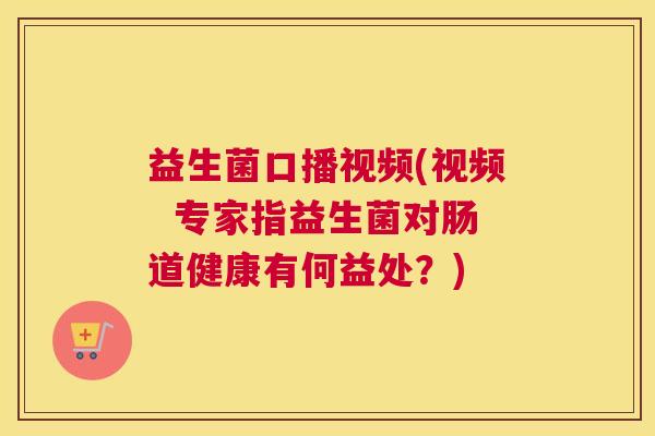 益生菌口播视频(视频  专家指益生菌对肠道健康有何益处？)