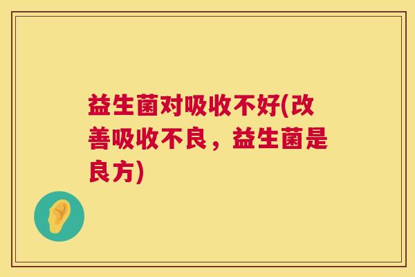益生菌对吸收不好(改善吸收不良，益生菌是良方)