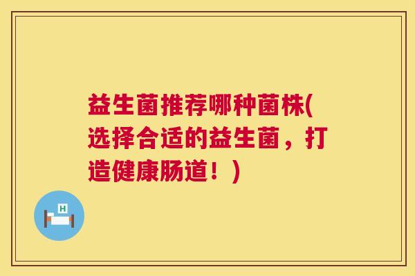 益生菌推荐哪种菌株(选择合适的益生菌，打造健康肠道！)