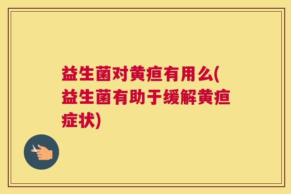 益生菌对黄疸有用么(益生菌有助于缓解黄疸症状)
