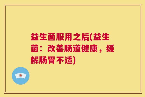 益生菌服用之后(益生菌：改善肠道健康，缓解肠胃不适)